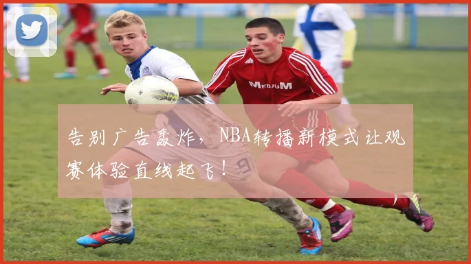 告别广告轰炸，NBA转播新模式让观赛体验直线起飞！