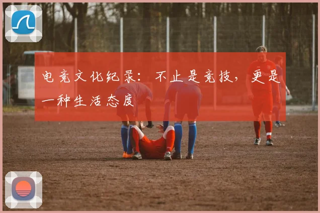 电竞文化纪录：不止是竞技，更是一种生活态度