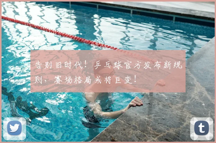 告别旧时代！乒乓球官方发布新规则，赛场格局或将巨变！