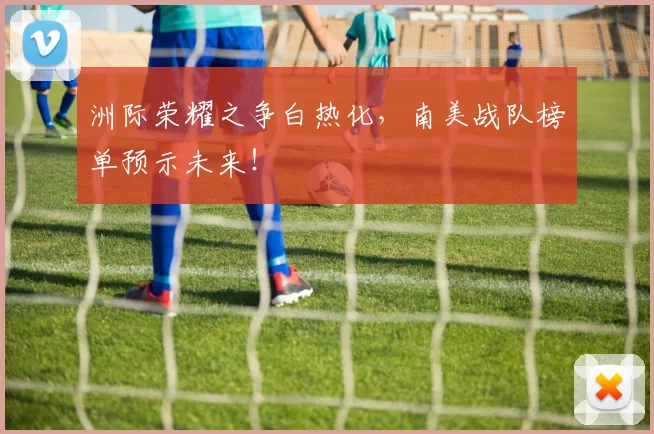 洲际荣耀之争白热化，南美战队榜单预示未来！