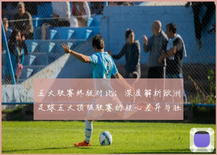 五大联赛终极对比：深度解析欧洲足球五大顶级联赛的核心差异与独特魅力