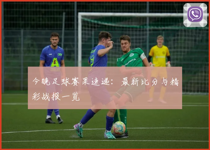 今晚足球赛果速递：最新比分与精彩战报一览