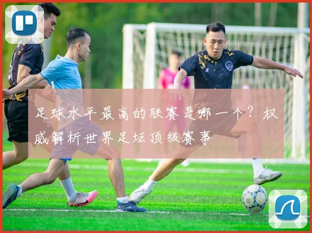 足球水平最高的联赛是哪一个？权威解析世界足坛顶级赛事