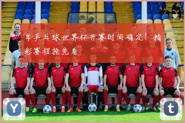 年乒乓球世界杯开赛时间确定!精彩赛程抢先看