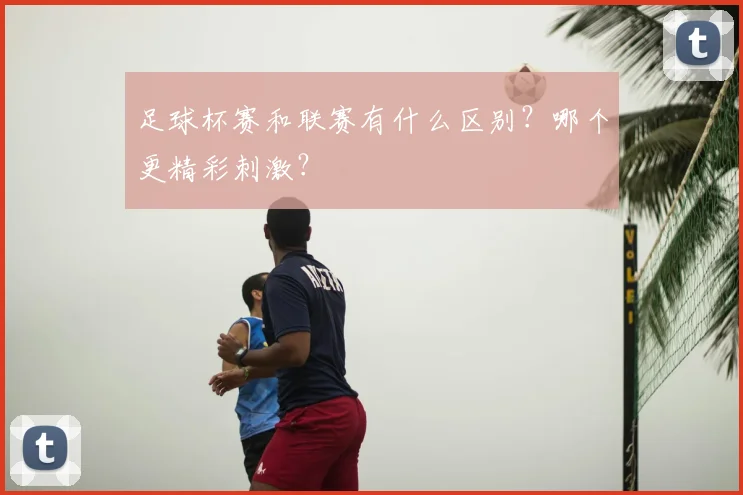 足球杯赛和联赛有什么区别?哪个更精彩刺激?