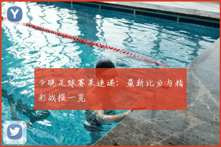 今晚足球赛果速递：最新比分与精彩战报一览