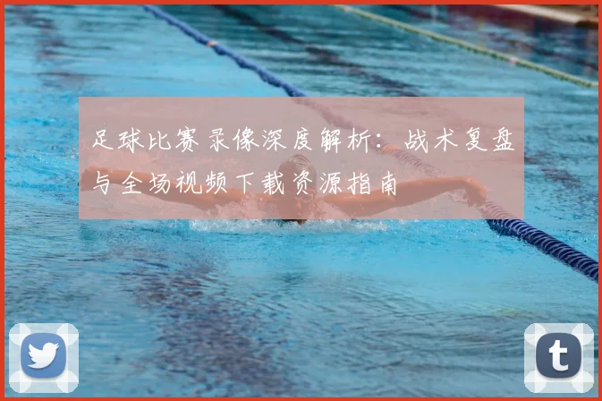 足球比赛录像深度解析:战术复盘与全场视频下载资源指南
