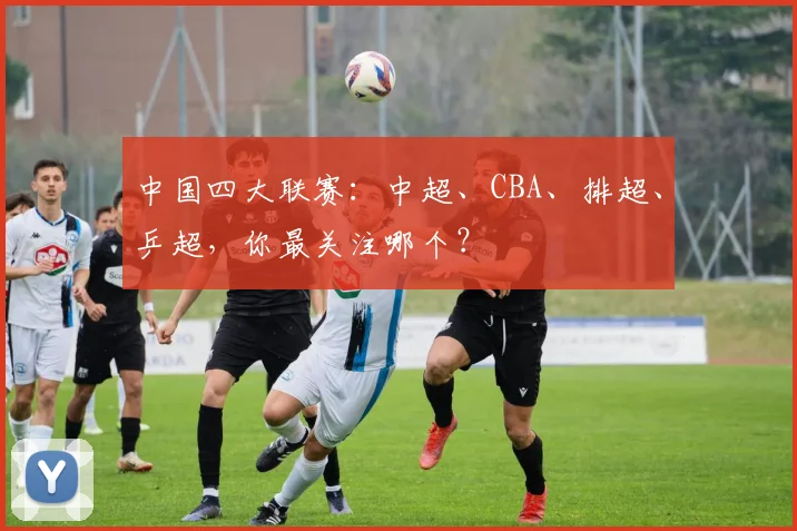 中国四大联赛：中超、CBA、排超、乒超，你最关注哪个？