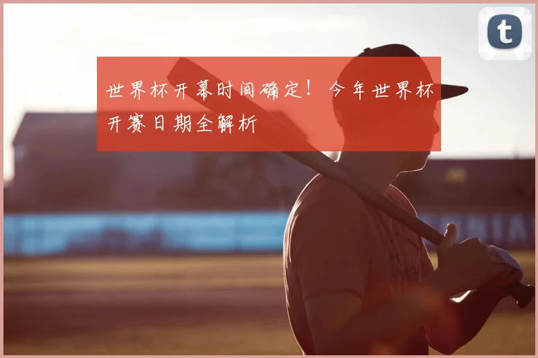 世界杯开幕时间确定!今年世界杯开赛日期全解析