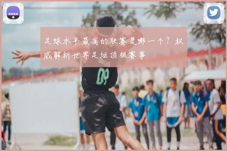 足球水平最高的联赛是哪一个？权威解析世界足坛顶级赛事