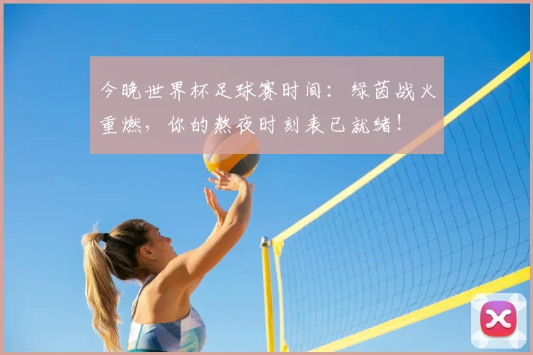 今晚世界杯足球赛时间:绿茵战火重燃,你的熬夜时刻表已就绪!
