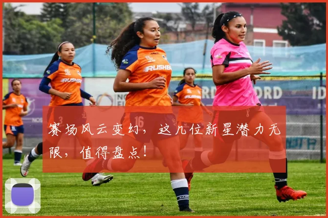 赛场风云变幻,这几位新星潜力无限,值得盘点!