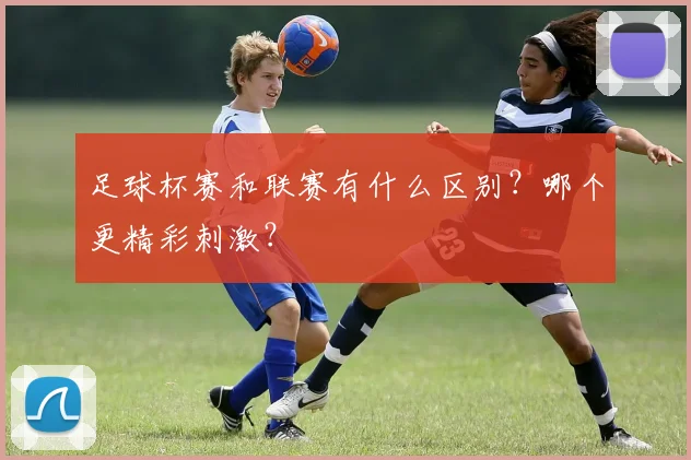 足球杯赛和联赛有什么区别？哪个更精彩刺激？